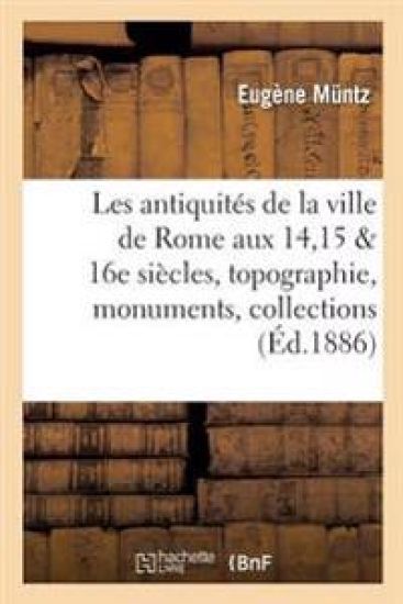 Les Antiquités de la Ville de Rome Aux Xive, Xve Et Xvie Siècles: Topographie, Monuments,