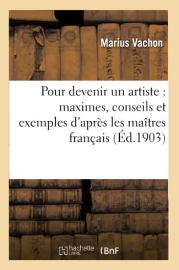 Pour Devenir Un Artiste: Maximes, Conseils Et Exemples d'Après Les Maîtres Français Contemporains