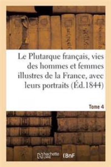 Le Plutarque Français, Vies Des Hommes Et Femmes Illustres de la France, Avec Leurs Tome 4