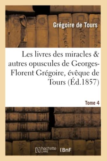 Les Livres Des Miracles Et Autres Opuscules de Georges-Florent Grégoire, Évêque de Tours. Tome 4