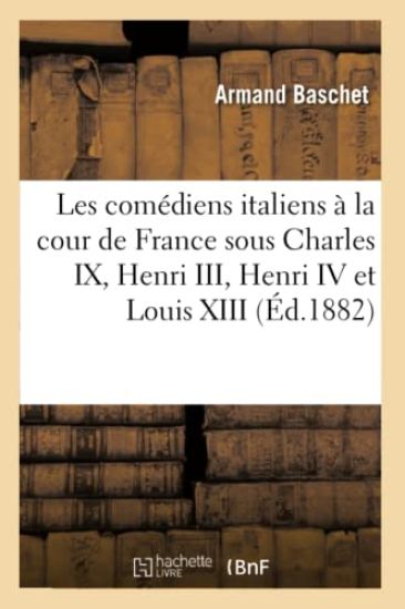 Les Comédiens Italiens À La Cour de France Sous Charles IX, Henri III, Henri IV Et Louis XIII