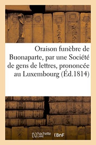 Oraison Funèbre de Buonaparte, Par Une Société de Gens de Lettres, Prononcée Au Luxembourg