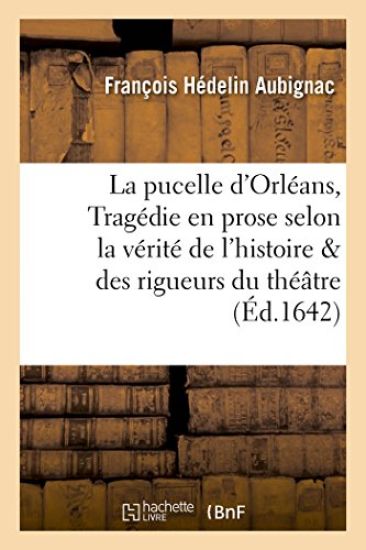 La Pucelle d'Orléans: Tragédie En Prose Selon La Vérité de l'Histoire Et Les Rigueurs Du Théâtre