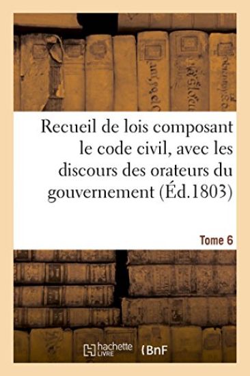 Recueil de Lois Composant Le Code Civil, Avec Les Discours Des Orateurs Du Gouvernement Tome 6