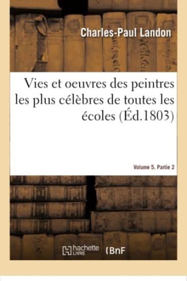 Vies Et Oeuvres Des Peintres Les Plus Célèbres de Toutes Les Écoles. Volume 5. Partie 2