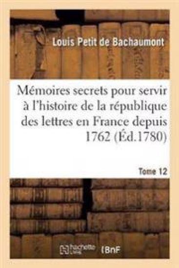Mémoires Secrets Pour Servir À l'Histoire de la République Des Lettres En France Depuis 1762