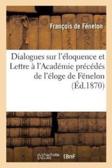 Dialogues Sur l'Éloquence Et Lettre À l'Académie Précédés de l'Éloge de Fénelon