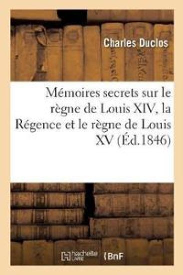 Mémoires Secrets Sur Le Règne de Louis XIV, La Régence Et Le Règne de Louis XV