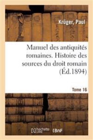 Manuel Des Antiquités Romaines. Tome 16. Histoire Des Sources Du Droit Romain