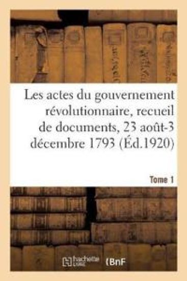 Les Actes Du Gouvernement Révolutionnaire, Recueil de Documents, 23 Août 1793-27 Juillet 1794