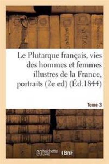 Le Plutarque Français, Vies Des Hommes Et Femmes Illustres de la France, Tome 3