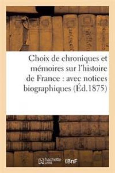 Choix de Chroniques Et Mémoires Sur l'Histoire de France: Avec Notices Biographiques