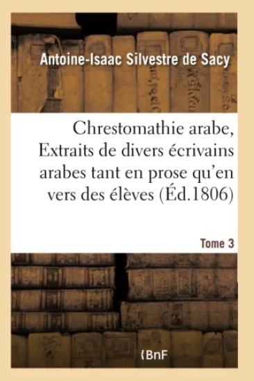 Chrestomathie Arabe, Ou Extraits de Divers Écrivains Arabes Tant En Prose Qu'en Vers Tome 3