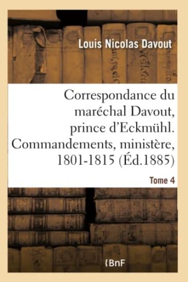 Correspondance Du Maréchal Davout, Prince d'Eckmuhl, Ses Commandements, Son Ministère, 1801-1815. T4