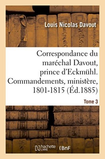 Correspondance Du Maréchal Davout, Prince d'Eckmuhl, Ses Commandements, Son Ministère, 1801-1815. T3