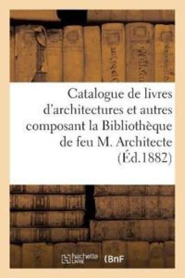 Catalogue de Livres d'Architectures Et Autres Composant La Bibliothèque de Feu M. Architecte