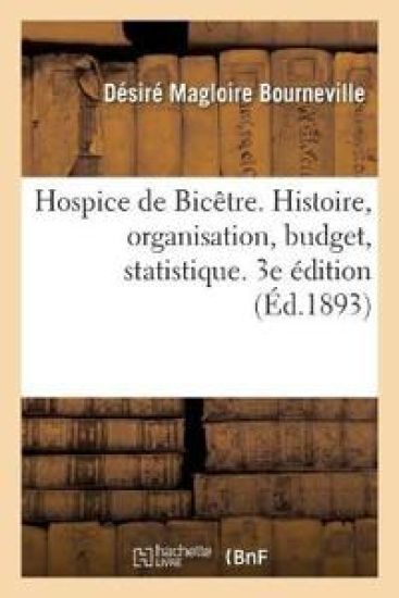 Hospice de Bicêtre. Histoire, Organisation, Budget, Statistique. 3e Édition