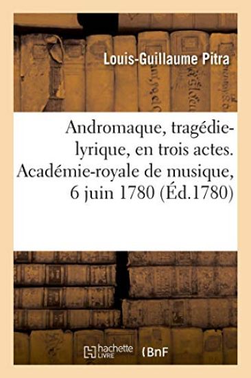 Andromaque, Tragédie-Lyrique, En Trois Actes. Académie-Royale de Musique, 6 Juin 1780