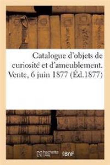 Catalogue d'Objets de Curiosité Et d'Ameublement. Vente, 6 Juin 1877