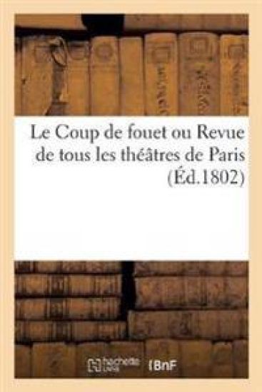 Le Coup de Fouet Ou Revue de Tous Les Théâtres de Paris. Des Journalistes, Des Cotteries Littéraires