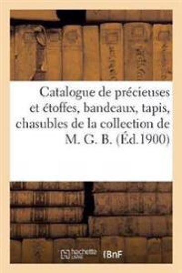 Catalogue de Précieuses Et Étoffes, Bandeaux, Tapis, Chasubles de la Collection de M. G. B.