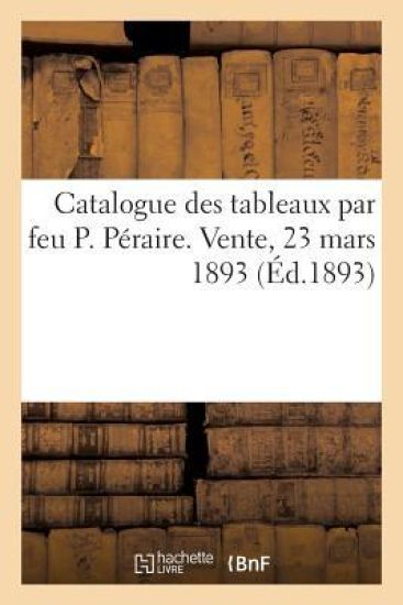 Catalogue Des Tableaux Par Feu P. Péraire. Vente, 23 Mars 1893