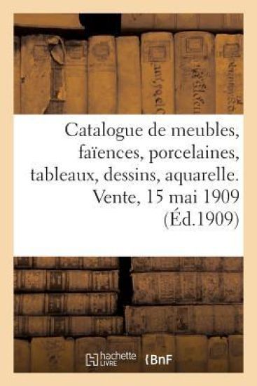 Catalogue de Meubles, Sièges, Faïences, Porcelaines, Tableaux, Dessins, Aquarelles, Bronzes d'Art
