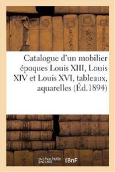 Catalogue d'Un Beau Mobilier Époques Louis XIII, Louis XIV Et Louis XVI, Tableaux Anciens