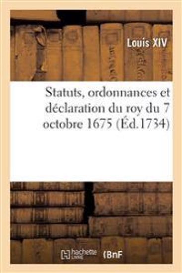 Statuts, Ordonnances Et Déclaration Du Roy Du 7 Octobre 1675, Confirmative d'Iceux