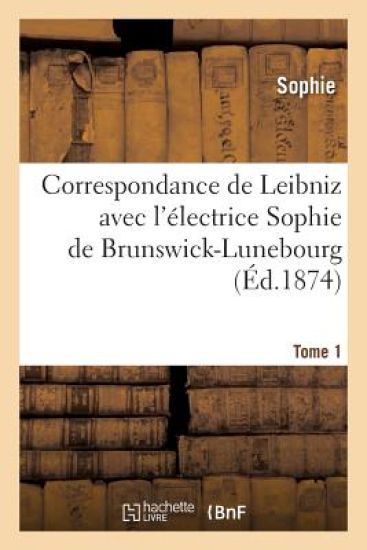 Correspondance de Leibniz Avec l'Électrice Sophie de Brunswick-Lunebourg. Tome 1