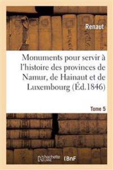 Monuments Pour Servir À l'Histoire Des Provinces de Namur, de Hainaut Et de Luxembourg