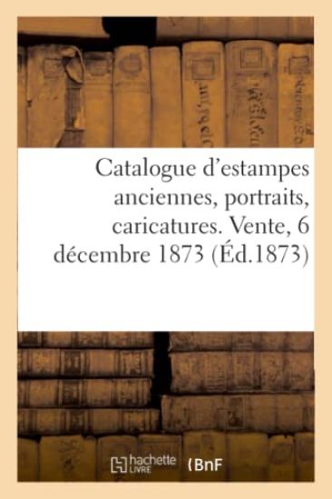 Catalogue d'Estampes Anciennes, Portraits, Caricatures. Vente, 6 Décembre 1873