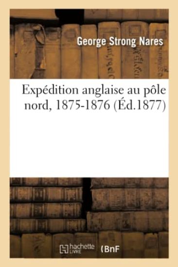 Expédition Anglaise Au Pôle Nord, 1875-1876. Relation Du Voyage Effectué Par Les Bâtiments