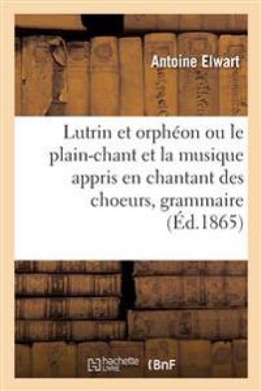 Lutrin et orphéon ou le plain-chant et la musique appris en chantant des choeurs, grammaire pratique