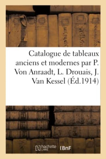 Catalogue de Tableaux Anciens Et Modernes Par P. Von Anraadt, L. Drouais, J. Van Kessel
