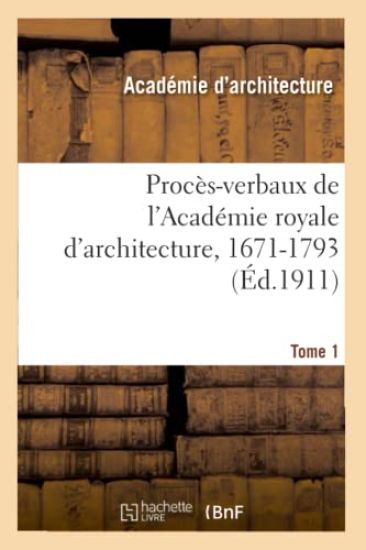 Procès-Verbaux de l'Académie Royale d'Architecture, 1671-1793. Tome 1