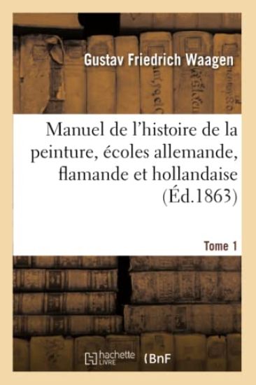 Manuel de l'Histoire de la Peinture, Écoles Allemande, Flamande Et Hollandaise. Tome 1