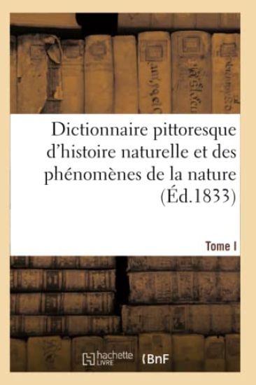 Dictionnaire Pittoresque d'Histoire Naturelle Et Des Phénomènes de la Nature. Tome I