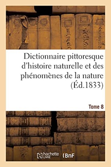 Dictionnaire Pittoresque d'Histoire Naturelle Et Des Phénomènes de la Nature. Tome 8