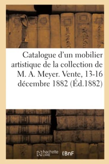 Catalogue d'Un Mobilier Artistique de la Colelction de M. Arthur Meyer. Vente, 13-16 Décembre 1882