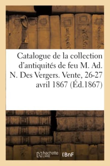 Catalogue de la Collection d'Antiquités de Feu M. Ad. N. Des Vergers. Vente, 26-27 Avril 1867