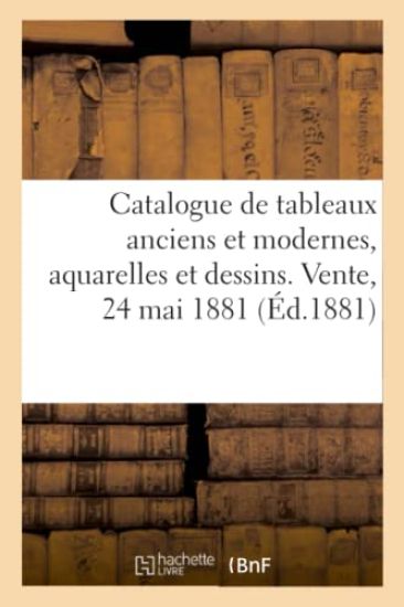 Catalogue de Tableaux Anciens Et Modernes, Aquarelles Et Dessins. Vente, 24 Mai 1881