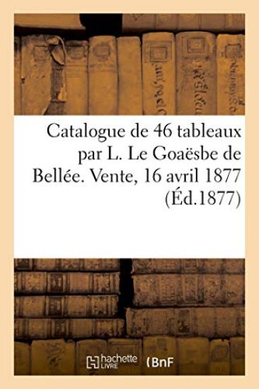Catalogue de 46 tableaux par L. Le Goaësbe de Bellée. Vente, 16 avril 1877