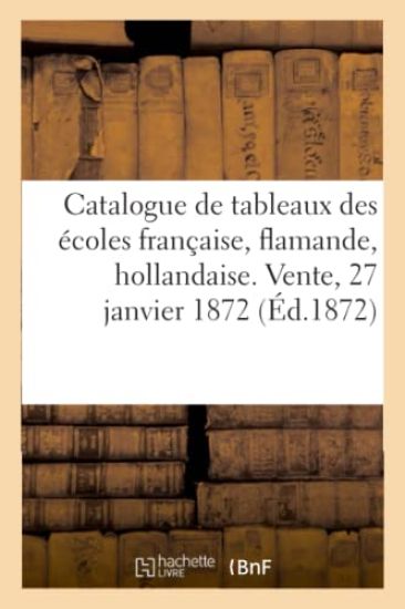 Catalogue de Tableaux Anciens Des Écoles Française, Flamande, Hollandaise. Vente, 27 Janvier 1872