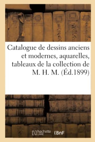 Catalogue de Dessins Anciens Et Modernes, Aquarelles, Tableaux de la Collection de M. H. M.