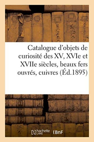 Catalogue d'Objets de Curiosité Des XV, Xvie Et Xviie Siècles, Beaux Fers Ouvrés, Cuivres, Bronzes