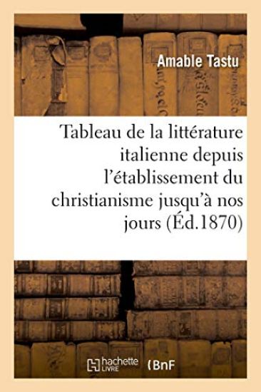 Tableau de la Littérature Italienne Depuis l'Établissement Du Christianisme Jusqu'à Nos Jours