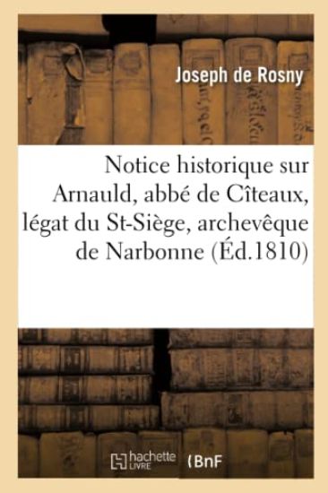 Notice Historique Sur Arnauld, Abbé de Cîteaux, Légat Du St-Siège, Archevêque de Narbonne