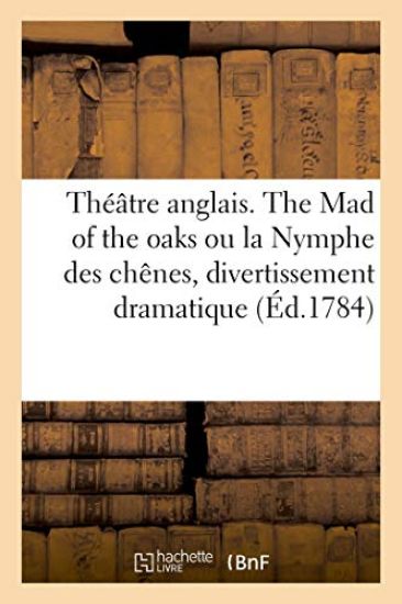 Théâtre Anglais. the Mad of the Oaks Ou La Nymphe Des Chênes, Divertissement Dramatique, Cinq Actes