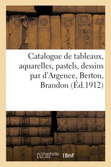 Catalogue de Tableaux Anciens Et Modernes, Aquarelles, Pastels, Dessins Par d'Argence, Berton
